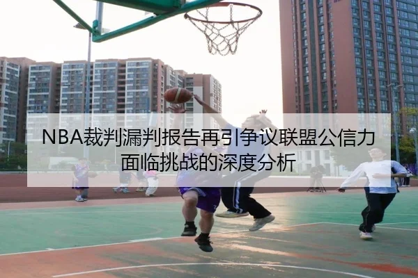 NBA裁判漏判报告再引争议联盟公信力面临挑战的深度分析
