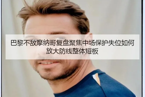 巴黎不敌摩纳哥复盘聚焦中场保护失位如何放大防线整体短板