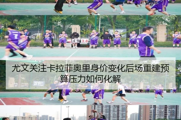 尤文关注卡拉菲奥里身价变化后场重建预算压力如何化解