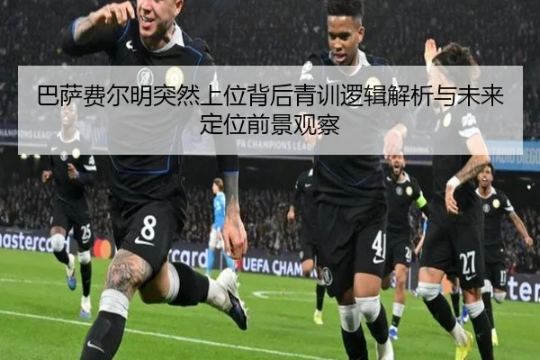 巴萨费尔明突然上位背后青训逻辑解析与未来定位前景观察