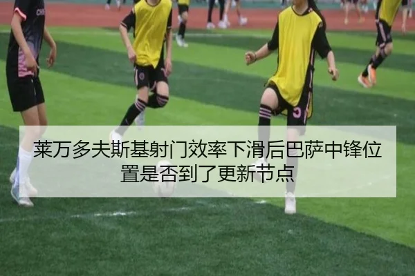 莱万多夫斯基射门效率下滑后巴萨中锋位置是否到了更新节点