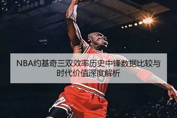 NBA约基奇三双效率历史中锋数据比较与时代价值深度解析