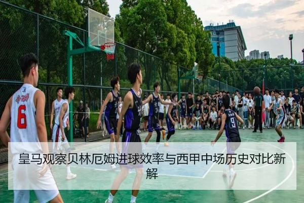 皇马观察贝林厄姆进球效率与西甲中场历史对比新解