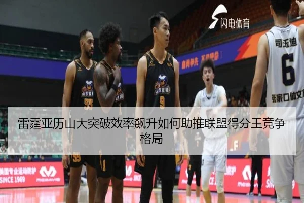 雷霆亚历山大突破效率飙升如何助推联盟得分王竞争格局