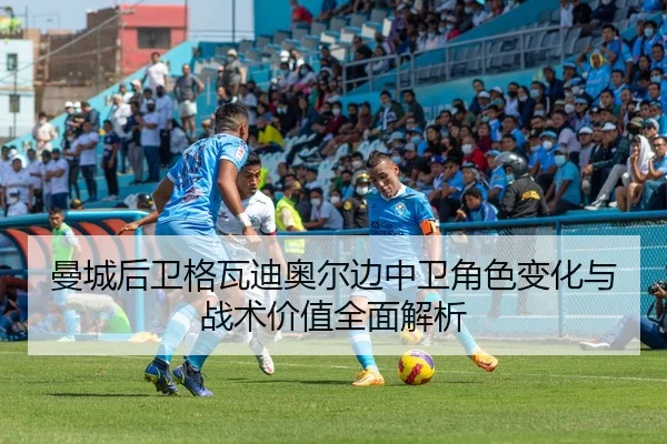 曼城后卫格瓦迪奥尔边中卫角色变化与战术价值全面解析