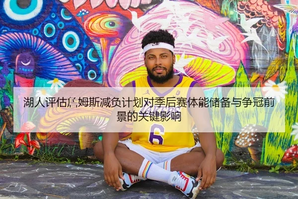湖人评估詹姆斯减负计划对季后赛体能储备与争冠前景的关键影响