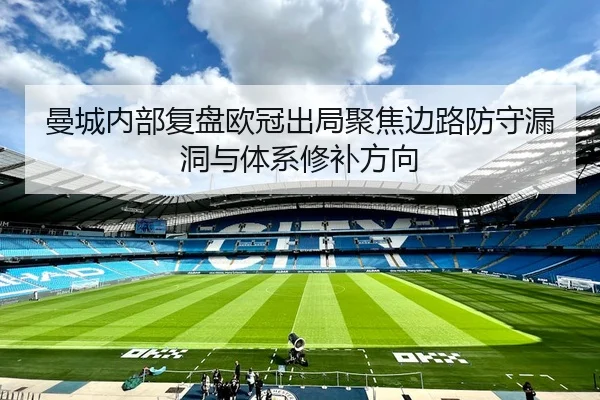 曼城内部复盘欧冠出局聚焦边路防守漏洞与体系修补方向