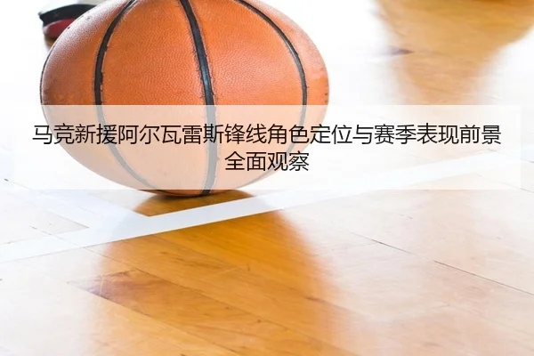 马竞新援阿尔瓦雷斯锋线角色定位与赛季表现前景全面观察