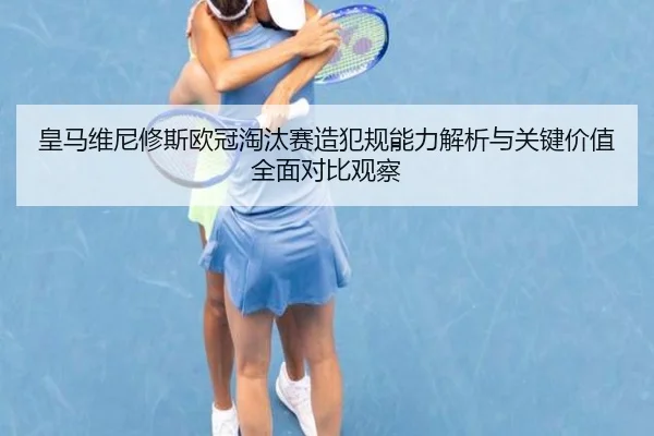 皇马维尼修斯欧冠淘汰赛造犯规能力解析与关键价值全面对比观察