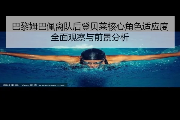 巴黎姆巴佩离队后登贝莱核心角色适应度全面观察与前景分析
