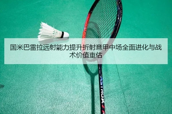国米巴雷拉远射能力提升折射意甲中场全面进化与战术价值重估