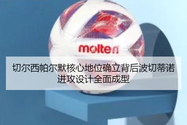 切尔西帕尔默核心地位确立背后波切蒂诺进攻设计全面成型
