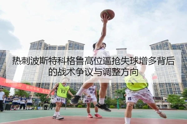 热刺波斯特科格鲁高位逼抢失球增多背后的战术争议与调整方向