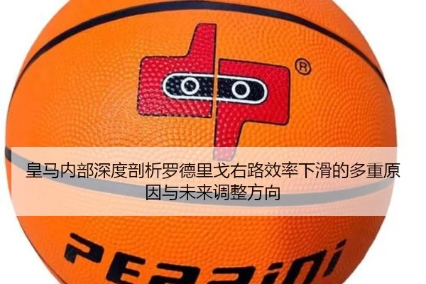 皇马内部深度剖析罗德里戈右路效率下滑的多重原因与未来调整方向
