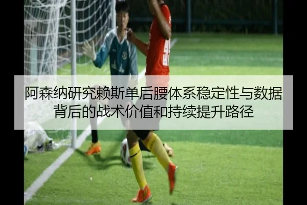 阿森纳研究赖斯单后腰体系稳定性与数据背后的战术价值和持续提升路径