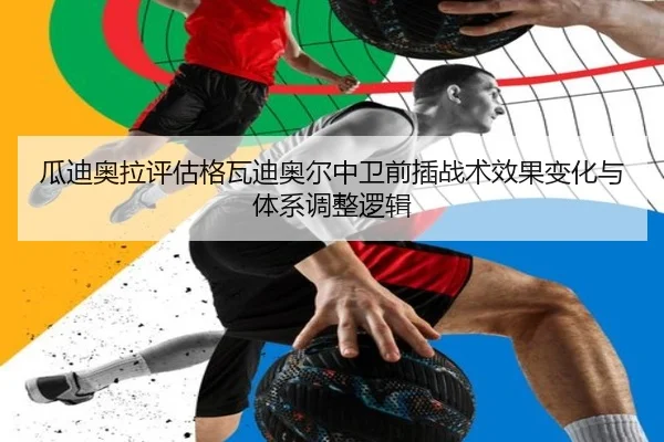 瓜迪奥拉评估格瓦迪奥尔中卫前插战术效果变化与体系调整逻辑
