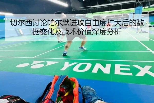 切尔西讨论帕尔默进攻自由度扩大后的数据变化及战术价值深度分析