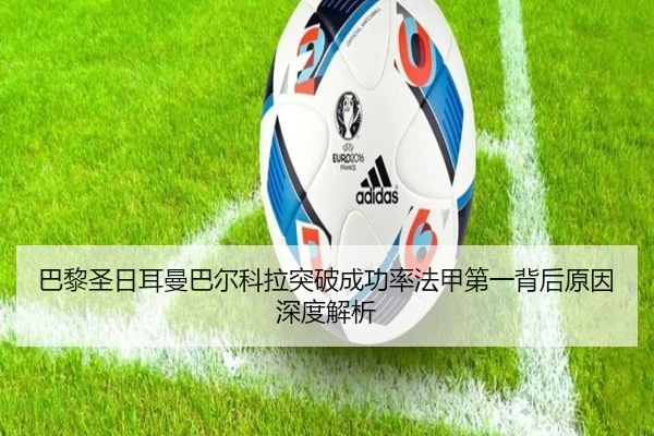 巴黎圣日耳曼巴尔科拉突破成功率法甲第一背后原因深度解析