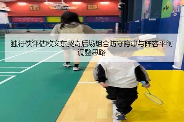 独行侠评估欧文东契奇后场组合防守隐患与阵容平衡调整思路