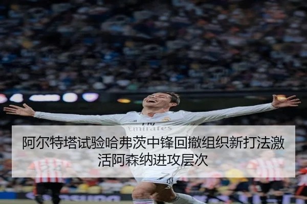 阿尔特塔试验哈弗茨中锋回撤组织新打法激活阿森纳进攻层次