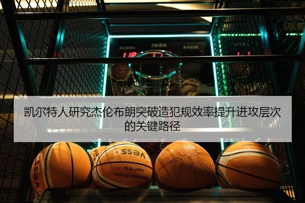凯尔特人研究杰伦布朗突破造犯规效率提升进攻层次的关键路径