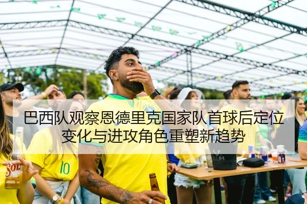 巴西队观察恩德里克国家队首球后定位变化与进攻角色重塑新趋势