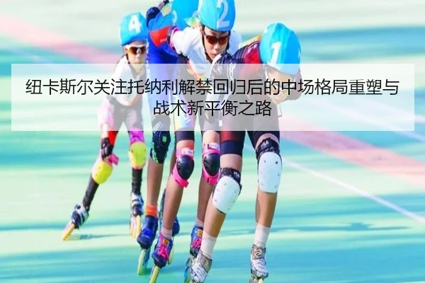 纽卡斯尔关注托纳利解禁回归后的中场格局重塑与战术新平衡之路