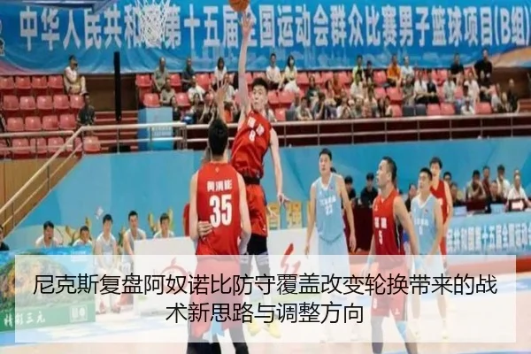 尼克斯复盘阿奴诺比防守覆盖改变轮换带来的战术新思路与调整方向