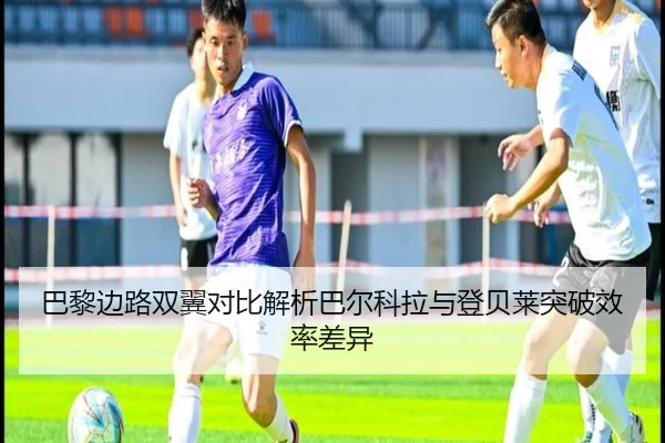 巴黎边路双翼对比解析巴尔科拉与登贝莱突破效率差异