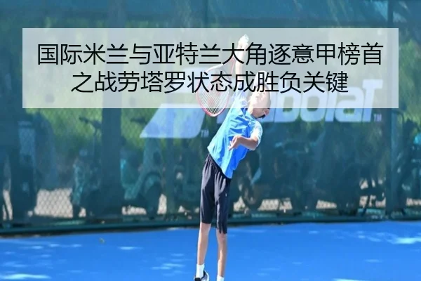 国际米兰与亚特兰大角逐意甲榜首之战劳塔罗状态成胜负关键