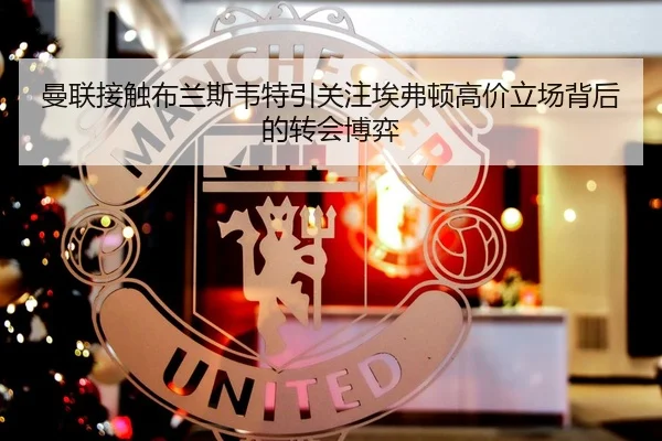 曼联接触布兰斯韦特引关注埃弗顿高价立场背后的转会博弈