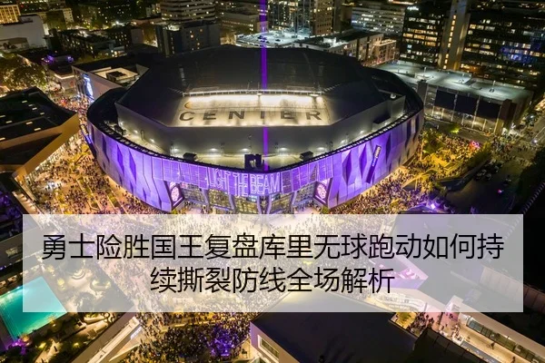 勇士险胜国王复盘库里无球跑动如何持续撕裂防线全场解析