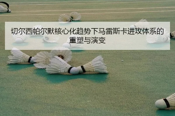 切尔西帕尔默核心化趋势下马雷斯卡进攻体系的重塑与演变