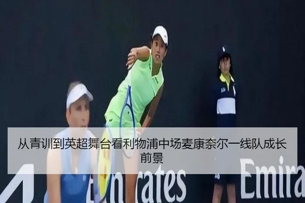 从青训到英超舞台看利物浦中场麦康奈尔一线队成长前景