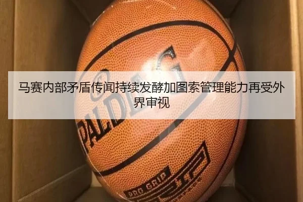 马赛内部矛盾传闻持续发酵加图索管理能力再受外界审视
