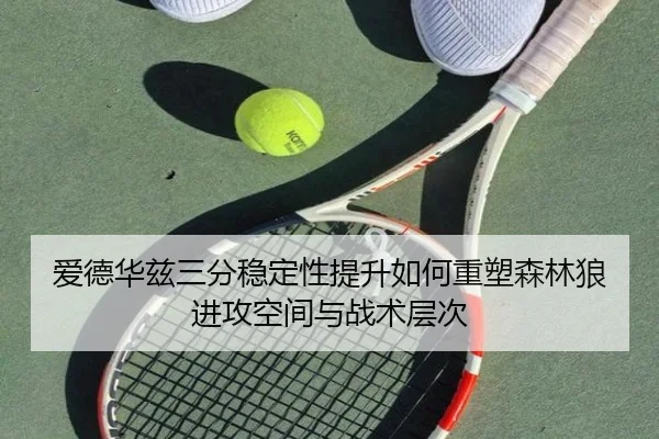 爱德华兹三分稳定性提升如何重塑森林狼进攻空间与战术层次