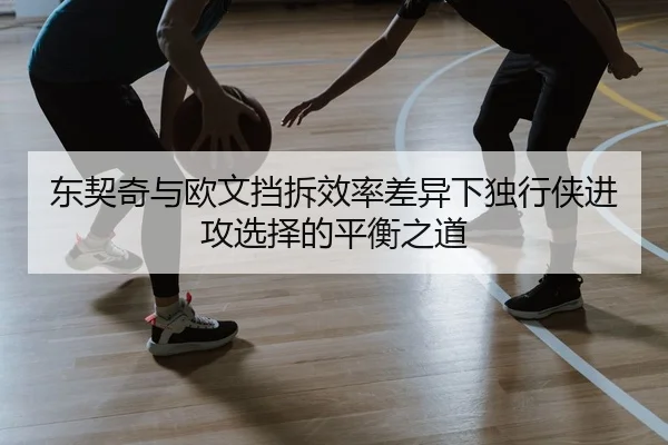 东契奇与欧文挡拆效率差异下独行侠进攻选择的平衡之道