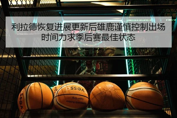 利拉德恢复进展更新后雄鹿谨慎控制出场时间力求季后赛最佳状态