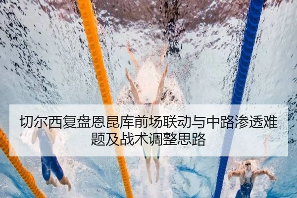切尔西复盘恩昆库前场联动与中路渗透难题及战术调整思路
